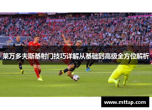 莱万多夫斯基射门技巧详解从基础到高级全方位解析