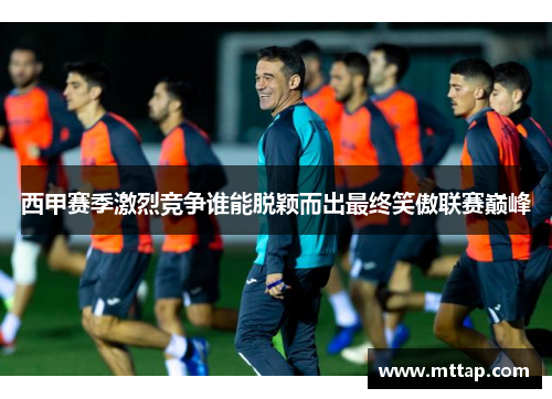 西甲赛季激烈竞争谁能脱颖而出最终笑傲联赛巅峰