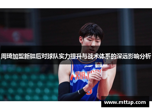 周琦加盟新疆后对球队实力提升与战术体系的深远影响分析