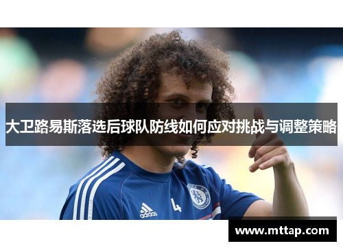 大卫路易斯落选后球队防线如何应对挑战与调整策略