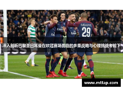 深入剖析巴黎圣日耳曼在欧冠赛场面临的多重战略与心理挑战考验下