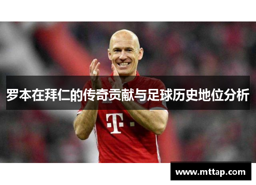 罗本在拜仁的传奇贡献与足球历史地位分析 罗本在拜仁的传奇贡献与足球历史地位分析